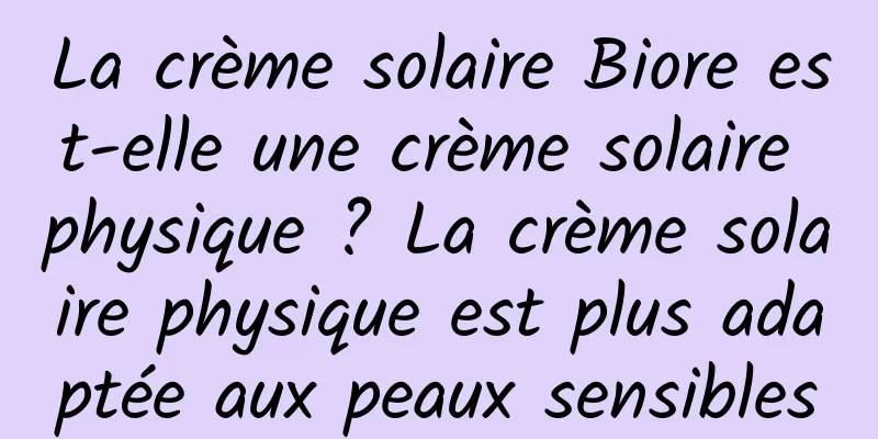 La crème solaire Biore est-elle une crème solaire physique ? La crème solaire physique est plus adaptée aux peaux sensibles