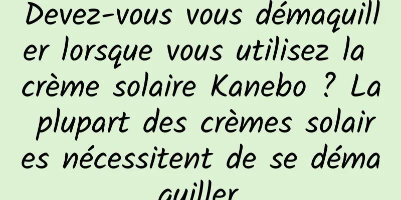 Devez-vous vous démaquiller lorsque vous utilisez la crème solaire Kanebo ? La plupart des crèmes solaires nécessitent de se démaquiller.