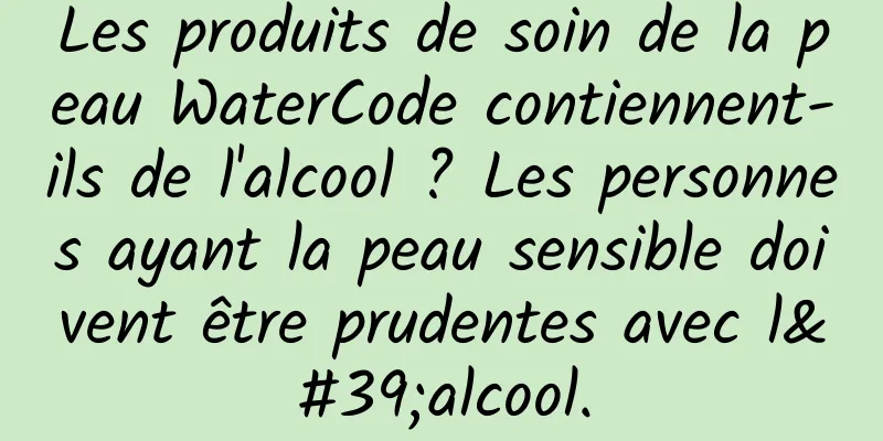 Les produits de soin de la peau WaterCode contiennent-ils de l'alcool ? Les personnes ayant la peau sensible doivent être prudentes avec l'alcool.
