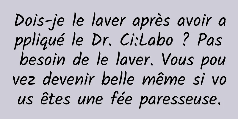 Dois-je le laver après avoir appliqué le Dr. Ci:Labo ? Pas besoin de le laver. Vous pouvez devenir belle même si vous êtes une fée paresseuse.
