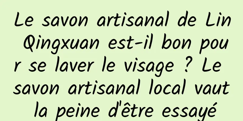 Le savon artisanal de Lin Qingxuan est-il bon pour se laver le visage ? Le savon artisanal local vaut la peine d'être essayé
