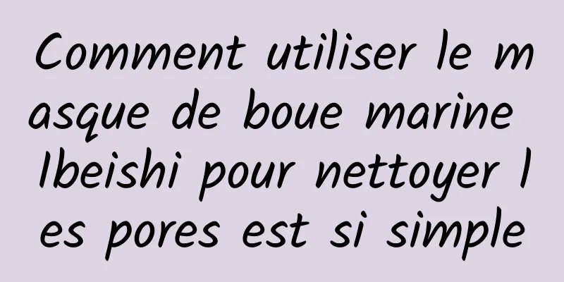 Comment utiliser le masque de boue marine Ibeishi pour nettoyer les pores est si simple