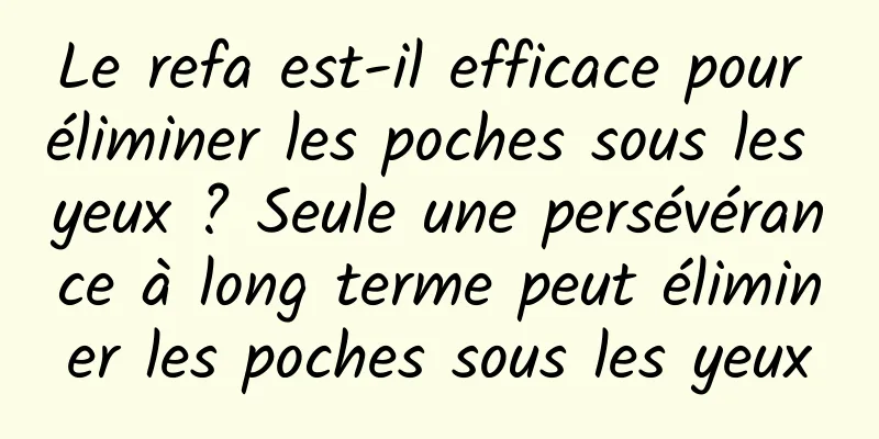 Le refa est-il efficace pour éliminer les poches sous les yeux ? Seule une persévérance à long terme peut éliminer les poches sous les yeux