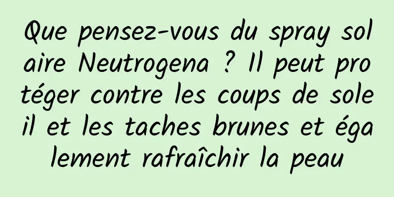 Que pensez-vous du spray solaire Neutrogena ? Il peut protéger contre les coups de soleil et les taches brunes et également rafraîchir la peau