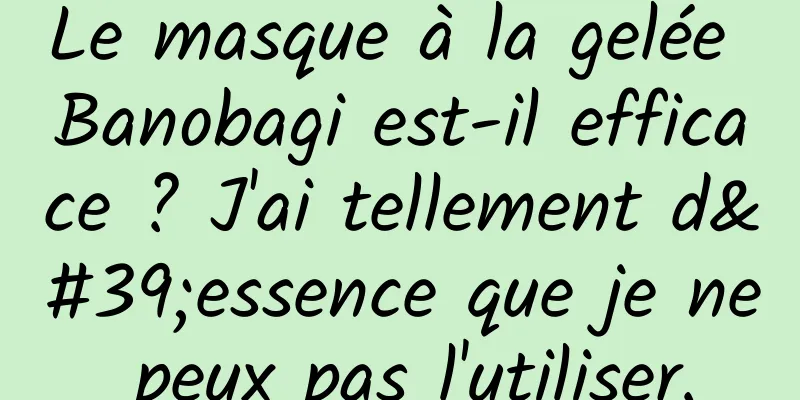 Le masque à la gelée Banobagi est-il efficace ? J'ai tellement d'essence que je ne peux pas l'utiliser.
