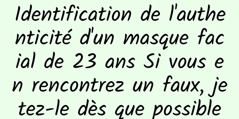 Identification de l'authenticité d'un masque facial de 23 ans Si vous en rencontrez un faux, jetez-le dès que possible