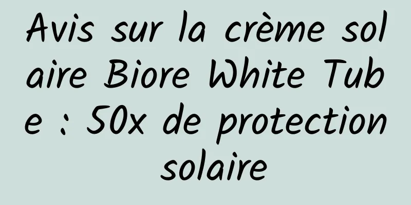 Avis sur la crème solaire Biore White Tube : 50x de protection solaire