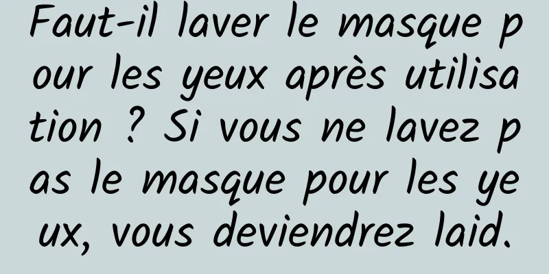 Faut-il laver le masque pour les yeux après utilisation ? Si vous ne lavez pas le masque pour les yeux, vous deviendrez laid.