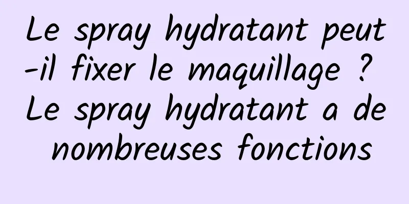 Le spray hydratant peut-il fixer le maquillage ? Le spray hydratant a de nombreuses fonctions