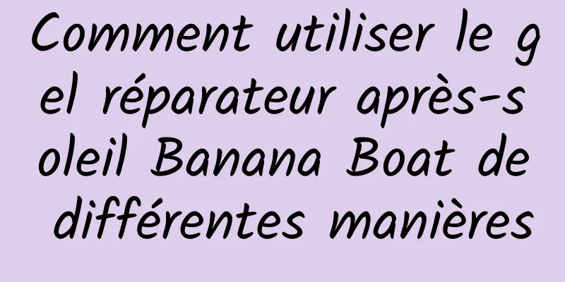 Comment utiliser le gel réparateur après-soleil Banana Boat de différentes manières