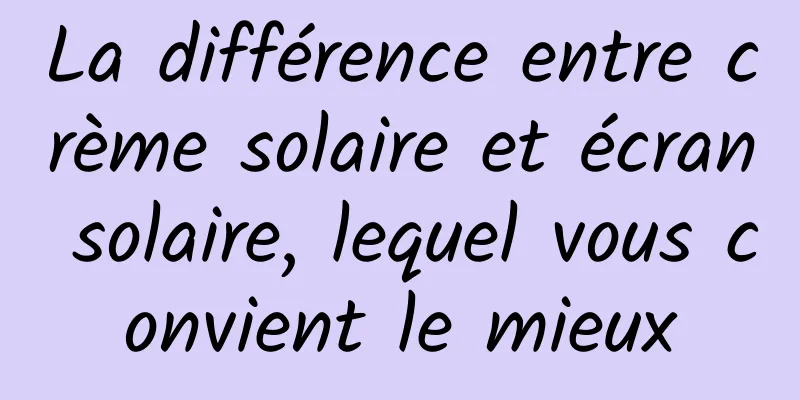 La différence entre crème solaire et écran solaire, lequel vous convient le mieux