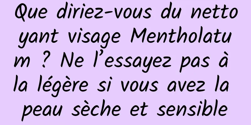 Que diriez-vous du nettoyant visage Mentholatum ? Ne l’essayez pas à la légère si vous avez la peau sèche et sensible