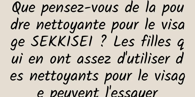 Que pensez-vous de la poudre nettoyante pour le visage SEKKISEI ? Les filles qui en ont assez d'utiliser des nettoyants pour le visage peuvent l'essayer