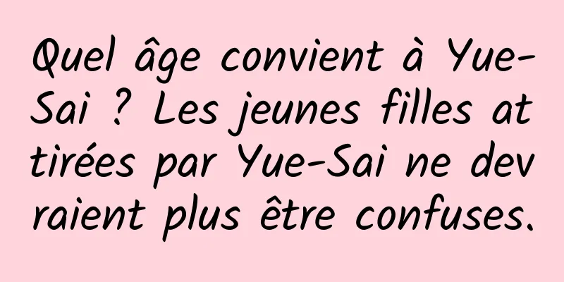 Quel âge convient à Yue-Sai ? Les jeunes filles attirées par Yue-Sai ne devraient plus être confuses.
