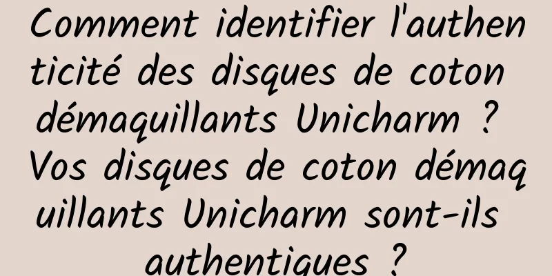 Comment identifier l'authenticité des disques de coton démaquillants Unicharm ? Vos disques de coton démaquillants Unicharm sont-ils authentiques ?