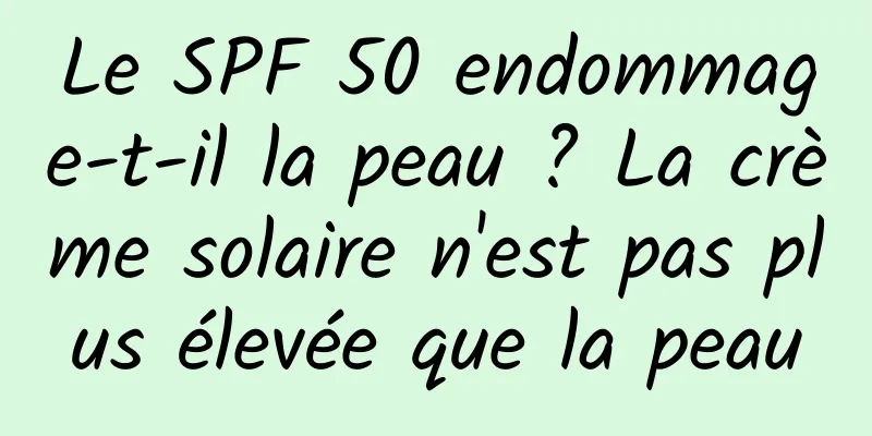 Le SPF 50 endommage-t-il la peau ? La crème solaire n'est pas plus élevée que la peau