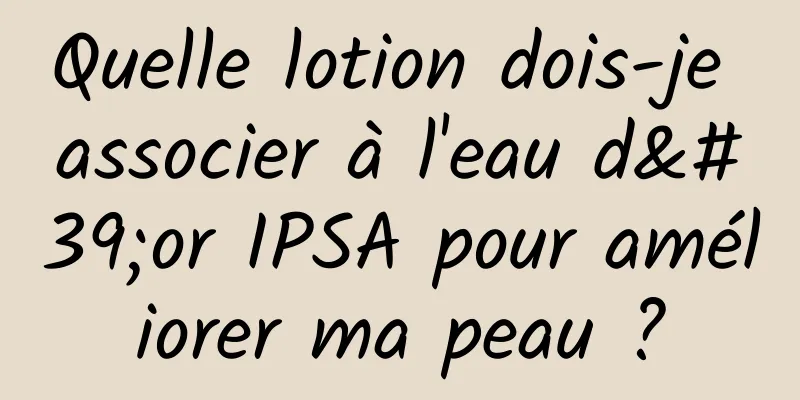 Quelle lotion dois-je associer à l'eau d'or IPSA pour améliorer ma peau ?