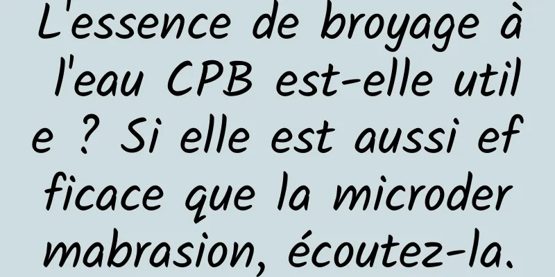 L'essence de broyage à l'eau CPB est-elle utile ? Si elle est aussi efficace que la microdermabrasion, écoutez-la.