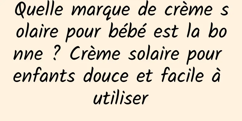 Quelle marque de crème solaire pour bébé est la bonne ? Crème solaire pour enfants douce et facile à utiliser