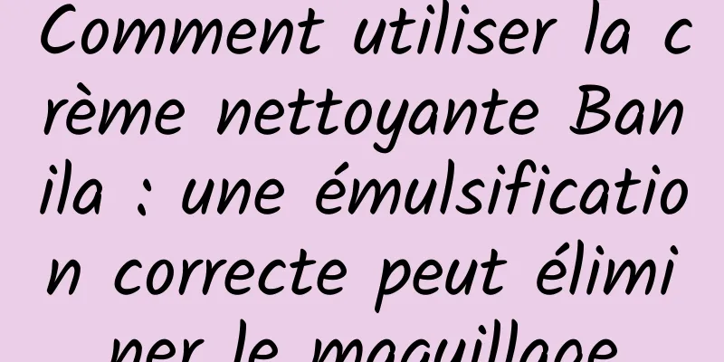 Comment utiliser la crème nettoyante Banila : une émulsification correcte peut éliminer le maquillage