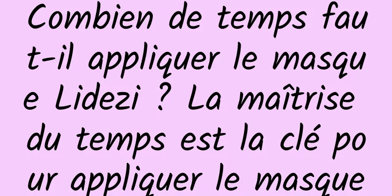 Combien de temps faut-il appliquer le masque Lidezi ? La maîtrise du temps est la clé pour appliquer le masque