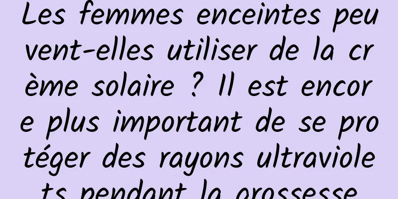 Les femmes enceintes peuvent-elles utiliser de la crème solaire ? Il est encore plus important de se protéger des rayons ultraviolets pendant la grossesse