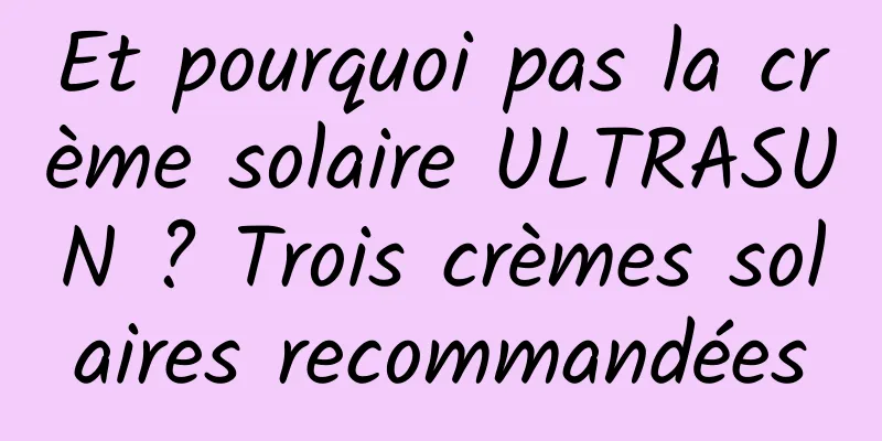 Et pourquoi pas la crème solaire ULTRASUN ? Trois crèmes solaires recommandées