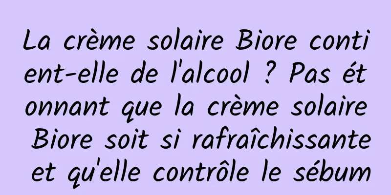 La crème solaire Biore contient-elle de l'alcool ? Pas étonnant que la crème solaire Biore soit si rafraîchissante et qu'elle contrôle le sébum