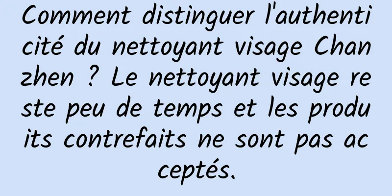Comment distinguer l'authenticité du nettoyant visage Chanzhen ? Le nettoyant visage reste peu de temps et les produits contrefaits ne sont pas acceptés.