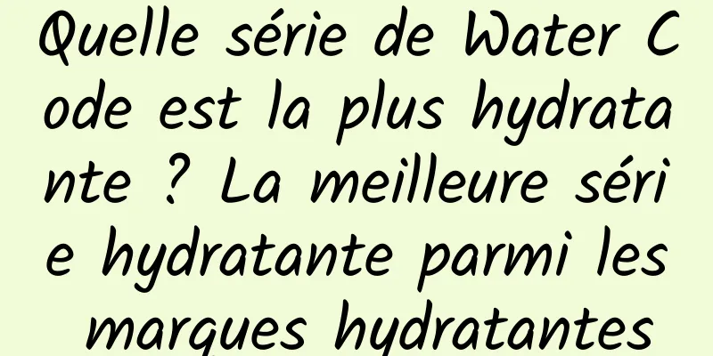 Quelle série de Water Code est la plus hydratante ? La meilleure série hydratante parmi les marques hydratantes