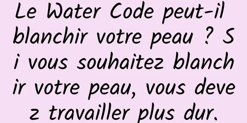 Le Water Code peut-il blanchir votre peau ? Si vous souhaitez blanchir votre peau, vous devez travailler plus dur.