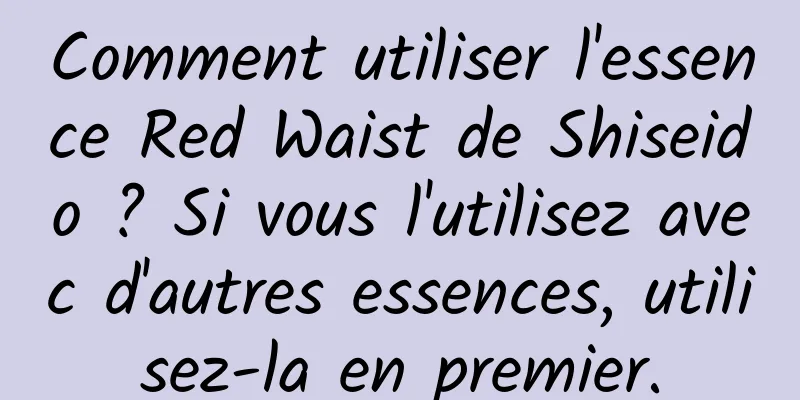 Comment utiliser l'essence Red Waist de Shiseido ? Si vous l'utilisez avec d'autres essences, utilisez-la en premier.