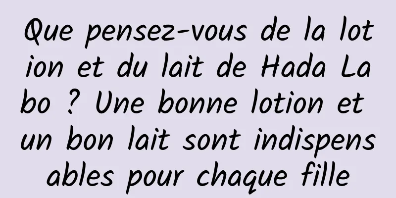 Que pensez-vous de la lotion et du lait de Hada Labo ? Une bonne lotion et un bon lait sont indispensables pour chaque fille