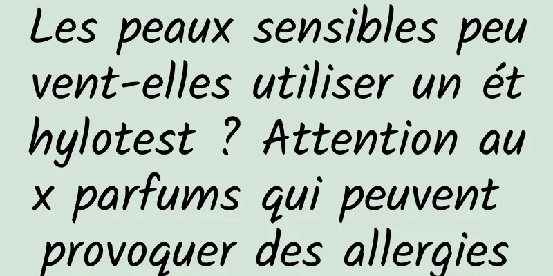Les peaux sensibles peuvent-elles utiliser un éthylotest ? Attention aux parfums qui peuvent provoquer des allergies