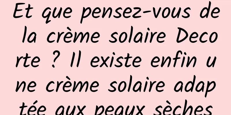 Et que pensez-vous de la crème solaire Decorte ? Il existe enfin une crème solaire adaptée aux peaux sèches