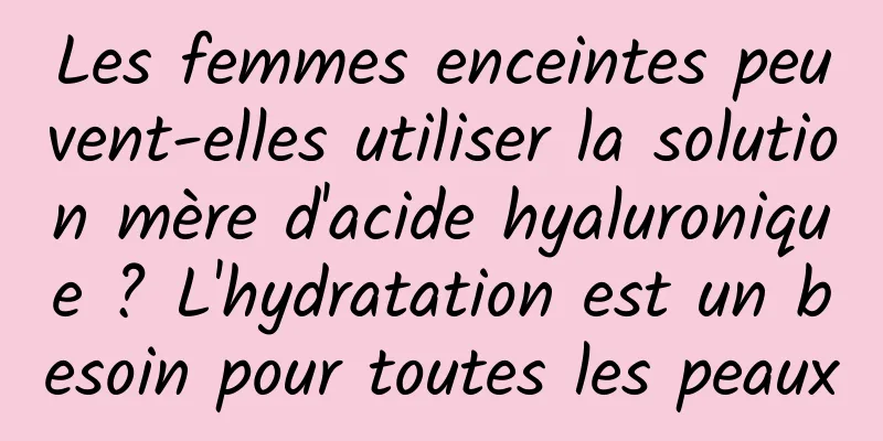 Les femmes enceintes peuvent-elles utiliser la solution mère d'acide hyaluronique ? L'hydratation est un besoin pour toutes les peaux