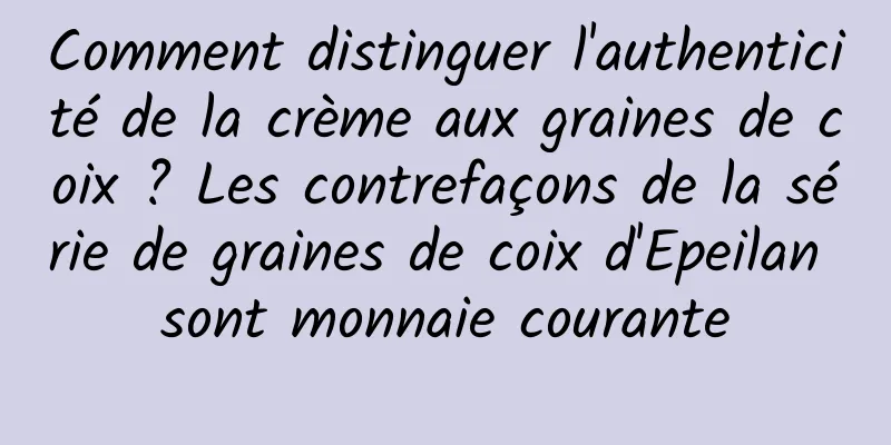 Comment distinguer l'authenticité de la crème aux graines de coix ? Les contrefaçons de la série de graines de coix d'Epeilan sont monnaie courante