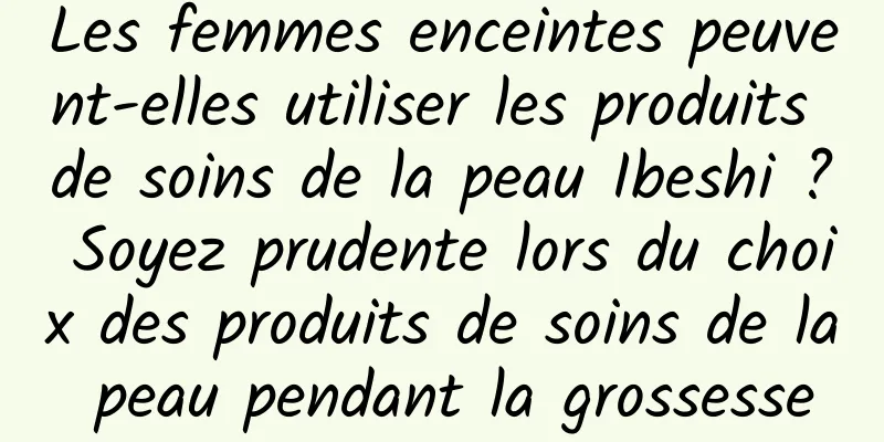 Les femmes enceintes peuvent-elles utiliser les produits de soins de la peau Ibeshi ? Soyez prudente lors du choix des produits de soins de la peau pendant la grossesse