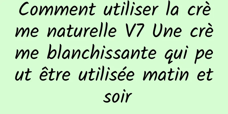 Comment utiliser la crème naturelle V7 Une crème blanchissante qui peut être utilisée matin et soir
