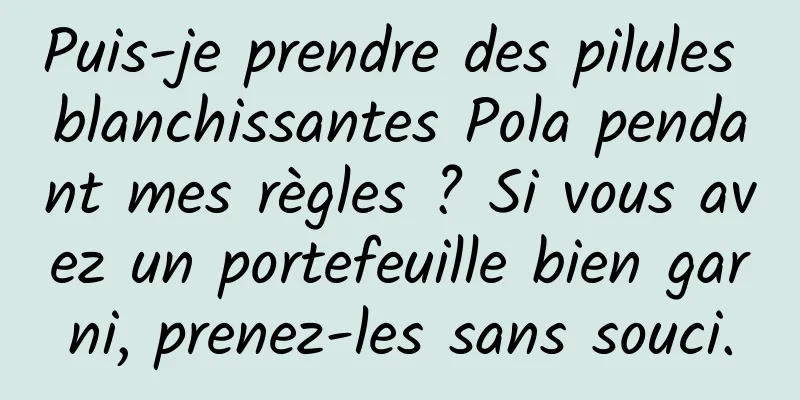 Puis-je prendre des pilules blanchissantes Pola pendant mes règles ? Si vous avez un portefeuille bien garni, prenez-les sans souci.