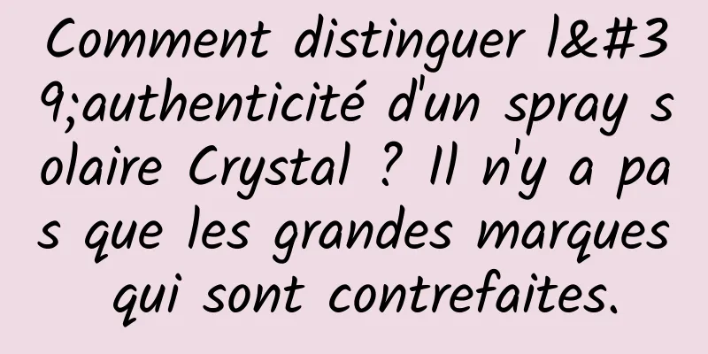 Comment distinguer l'authenticité d'un spray solaire Crystal ? Il n'y a pas que les grandes marques qui sont contrefaites.