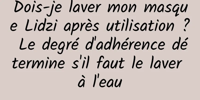 Dois-je laver mon masque Lidzi après utilisation ? Le degré d'adhérence détermine s'il faut le laver à l'eau