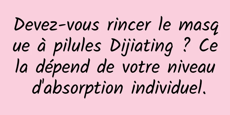 Devez-vous rincer le masque à pilules Dijiating ? Cela dépend de votre niveau d'absorption individuel.