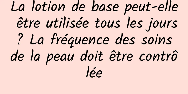 La lotion de base peut-elle être utilisée tous les jours ? La fréquence des soins de la peau doit être contrôlée