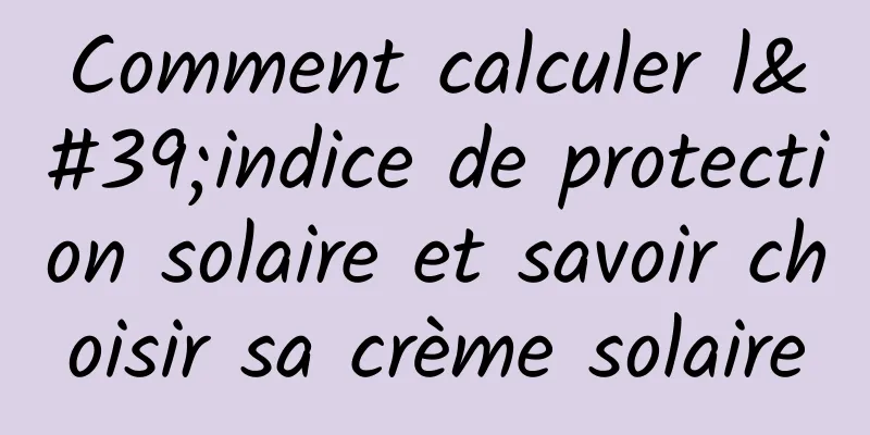 Comment calculer l'indice de protection solaire et savoir choisir sa crème solaire