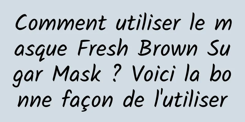 Comment utiliser le masque Fresh Brown Sugar Mask ? Voici la bonne façon de l'utiliser
