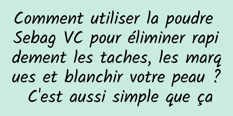 Comment utiliser la poudre Sebag VC pour éliminer rapidement les taches, les marques et blanchir votre peau ? C'est aussi simple que ça