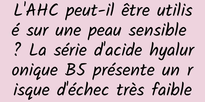 L'AHC peut-il être utilisé sur une peau sensible ? La série d'acide hyaluronique B5 présente un risque d'échec très faible