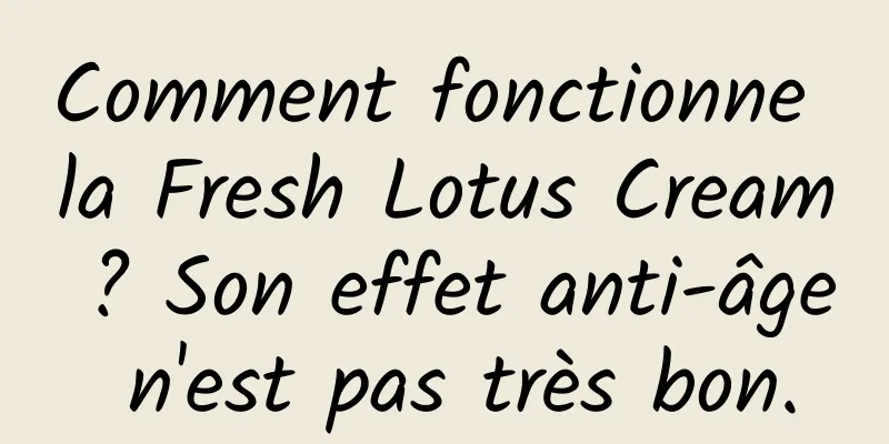 Comment fonctionne la Fresh Lotus Cream ? Son effet anti-âge n'est pas très bon.