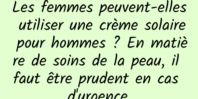 Les femmes peuvent-elles utiliser une crème solaire pour hommes ? En matière de soins de la peau, il faut être prudent en cas d'urgence.